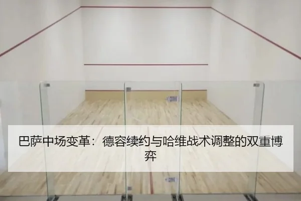 巴萨中场变革：德容续约与哈维战术调整的双重博弈